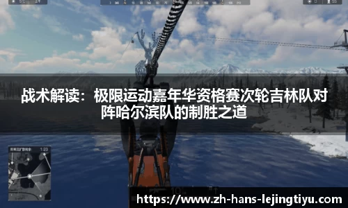 战术解读:极限运动嘉年华资格赛次轮吉林队对阵哈尔滨队的制胜之道