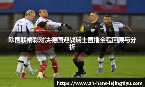 欧国联精彩对决德国迎战瑞士直播全程回顾与分析